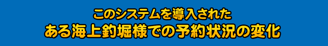 このシステムを導入されたある海上釣堀様での予約状況の変化