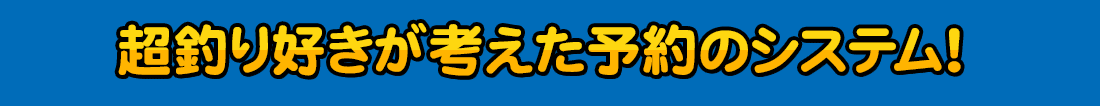 超釣り好きが考えた予約のシステム！